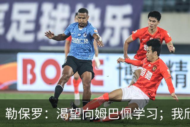 勒保罗：渴望向姆巴佩学习；我欣赏费兰、凯恩与劳塔罗