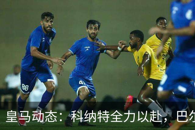 皇马动态：科纳特全力以赴，巴尔韦德与姆巴佩强化训练