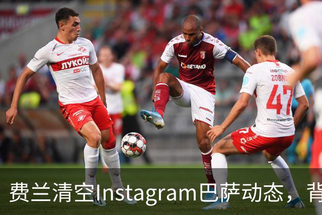 费兰清空Instagram巴萨动态，背后原因引发猜测